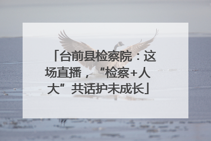 台前县检察院：这场直播，“检察+人大”共话护未成长