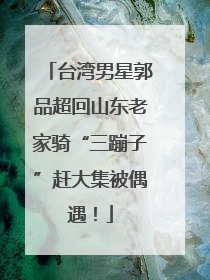 台湾男星郭品超回山东老家骑“三蹦子”赶大集被偶遇！