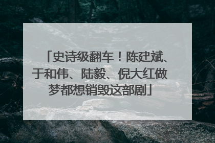 史诗级翻车！陈建斌、于和伟、陆毅、倪大红做梦都想销毁这部剧
