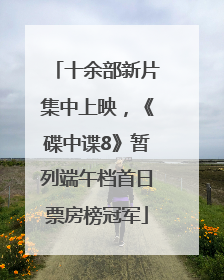 十余部新片集中上映，《碟中谍8》暂列端午档首日票房榜冠军