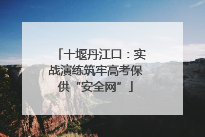 十堰丹江口：实战演练筑牢高考保供“安全网”