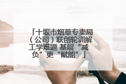 十堰市烟草专卖局（公司）联创轮训解工学难题 基层“减负”更“赋能”