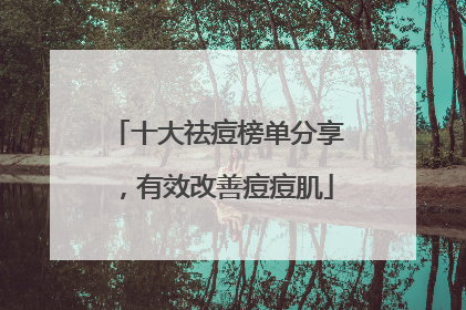 十大祛痘榜单分享，有效改善痘痘肌