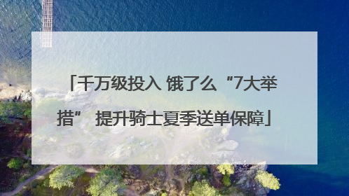 千万级投入 饿了么“7大举措” 提升骑士夏季送单保障