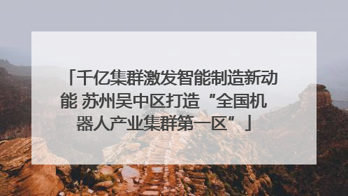 千亿集群激发智能制造新动能 苏州吴中区打造“全国机器人产业集群第一区”