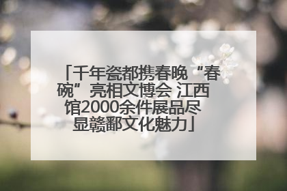 千年瓷都携春晚“春碗”亮相文博会 江西馆2000余件展品尽显赣鄱文化魅力