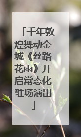 千年敦煌舞动金城《丝路花雨》开启常态化驻场演出