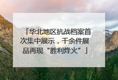 华北地区抗战档案首次集中展示，千余件展品再现“胜利烽火”