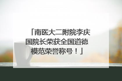 南医大二附院李庆国院长荣获全国道德模范荣誉称号！
