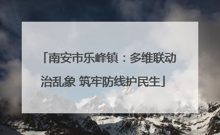 南安市乐峰镇：多维联动治乱象 筑牢防线护民生