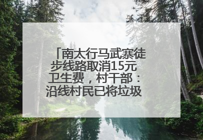 南太行马武寨徒步线路取消15元卫生费，村干部：沿线村民已将垃圾清理得差不多了