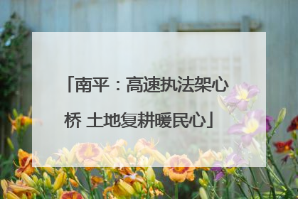 南平：高速执法架心桥 土地复耕暖民心