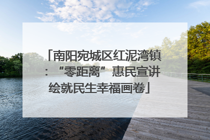 南阳宛城区红泥湾镇：“零距离”惠民宣讲 绘就民生幸福画卷