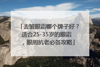 去皱眼霜哪个牌子好？适合25-35岁的眼霜，眼周抗老必备攻略