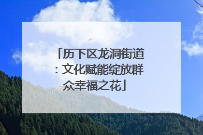历下区龙洞街道：文化赋能绽放群众幸福之花