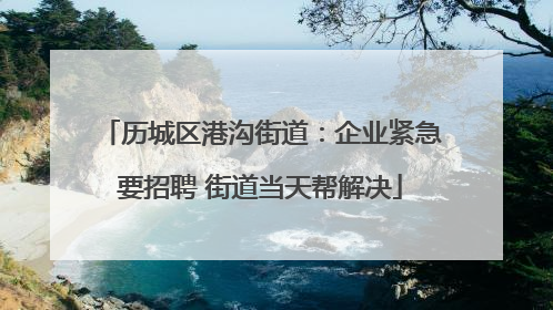 历城区港沟街道:企业紧急要招聘 街道当天帮解决