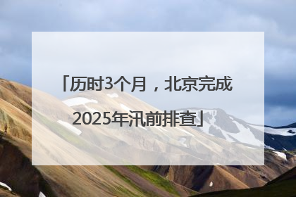 历时3个月，北京完成2025年汛前排查