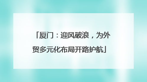 厦门：迎风破浪，为外贸多元化布局开路护航