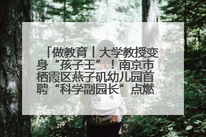做教育︱大学教授变身“孩子王”！南京市栖霞区燕子矶幼儿园首聘“科学副园长”点燃萌娃科学梦