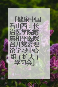 健康中国看山西：长治医学院附属和平医院召开党委理论学习中心组（扩大）学习会