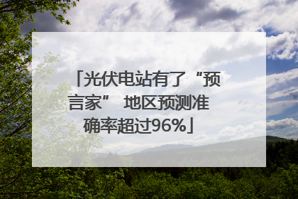 光伏电站有了“预言家” 地区预测准确率超过96%