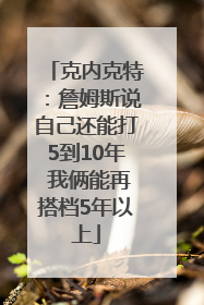 克内克特：詹姆斯说自己还能打5到10年 我俩能再搭档5年以上