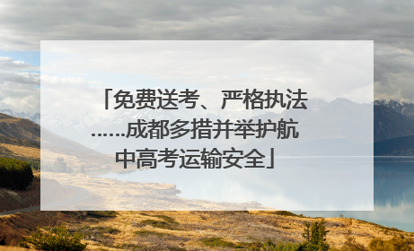 免费送考、严格执法……成都多措并举护航中高考运输安全