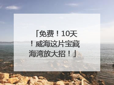 免费！10天！威海这片宝藏海湾放大招！