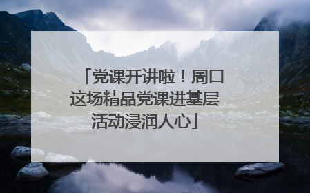 党课开讲啦！周口这场精品党课进基层活动浸润人心
