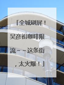 全城刷屏！吴彦祖咖啡限流～～这条街，太火爆！