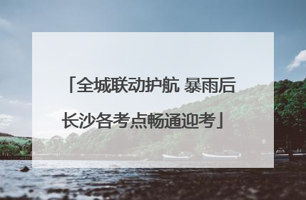 全城联动护航 暴雨后长沙各考点畅通迎考