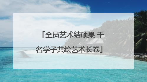 全员艺术结硕果 千名学子共绘艺术长卷