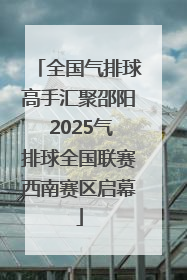 全国气排球高手汇聚邵阳 2025气排球全国联赛西南赛区启幕