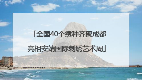 全国40个绣种齐聚成都 亮相安靖国际刺绣艺术周