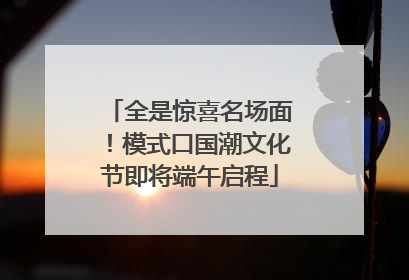 全是惊喜名场面！模式口国潮文化节即将端午启程