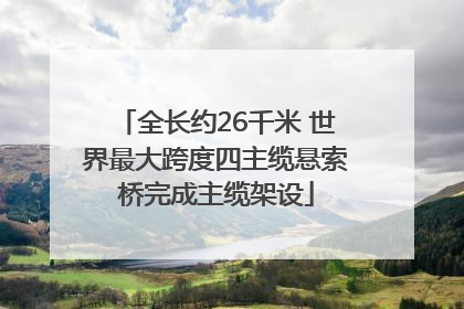 全长约26千米 世界最大跨度四主缆悬索桥完成主缆架设