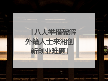 八大举措破解外籍人士来湘创新创业难题