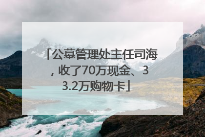 公墓管理处主任司海，收了70万现金、33.2万购物卡