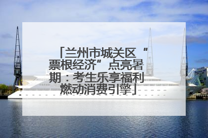 兰州市城关区“票根经济”点亮暑期：考生乐享福利 燃动消费引擎