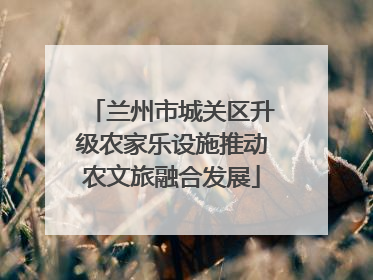 兰州市城关区升级农家乐设施推动农文旅融合发展