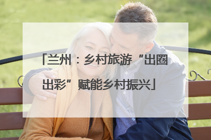 兰州：乡村旅游“出圈出彩”赋能乡村振兴