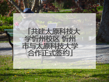 共建太原科技大学忻州校区 忻州市与太原科技大学合作正式签约