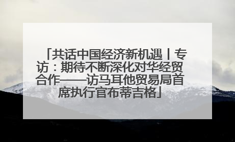 共话中国经济新机遇丨专访：期待不断深化对华经贸合作——访马耳他贸易局首席执行官布蒂吉格