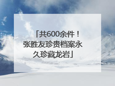 共600余件！张胜友珍贵档案永久珍藏龙岩