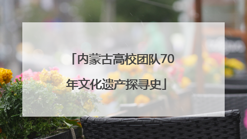 内蒙古高校团队70年文化遗产探寻史