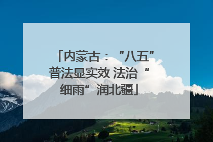 内蒙古：“八五”普法显实效 法治“细雨”润北疆