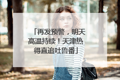 再发预警，明天高温持续！天津热得直追吐鲁番