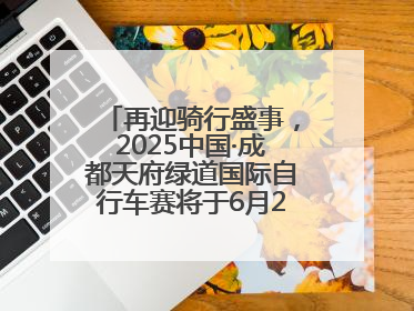 再迎骑行盛事，2025中国·成都天府绿道国际自行车赛将于6月28~29日举办