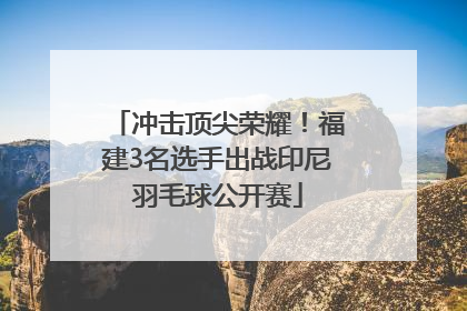 冲击顶尖荣耀！福建3名选手出战印尼羽毛球公开赛