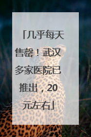 几乎每天售罄！武汉多家医院已推出，20元左右